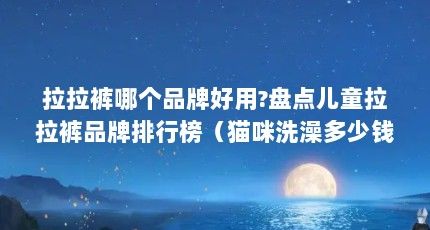 拉拉裤哪个品牌好用?盘点儿童拉拉裤品牌排行榜（猫咪洗澡多少钱养一只猫每个月大概需要多少钱）