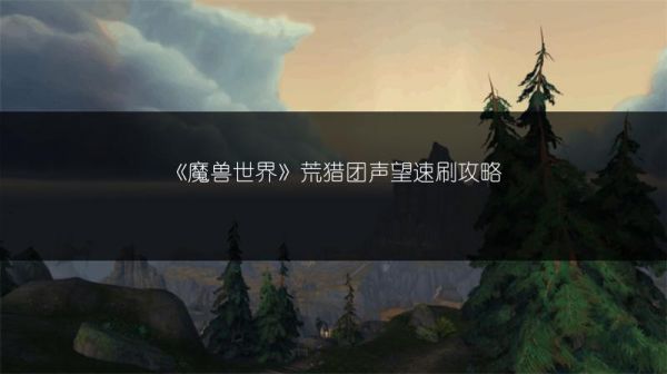 《魔兽世界》荒猎团声望速刷攻略