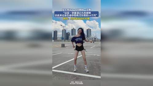 女生怀孕十个月跳同一支舞，“这是一条蓄谋已久的视频 以此来记录生命中特殊又珍贵的10个月”，网友：身材保持的好好啊
