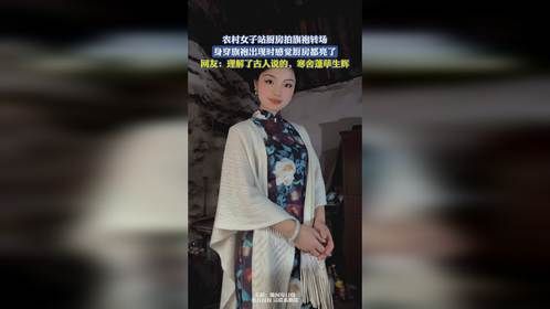 农村女子站厨房拍旗袍转场，身穿旗袍出现时感觉厨房都亮了，网友：理解了古人说的，寒舍蓬荜生辉
