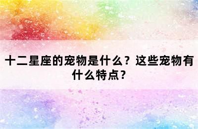 十二星座的宠物是什么？这些宠物有什么特点？