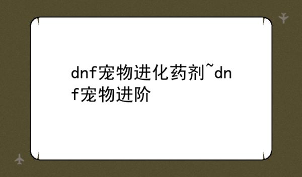 dnf宠物进化药剂~dnf宠物进阶