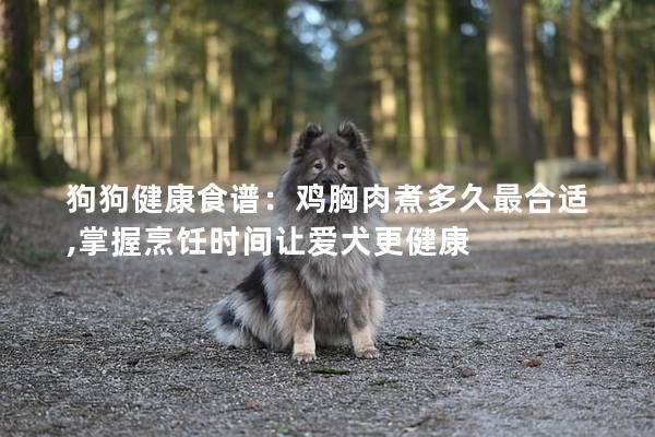 狗狗健康食谱：鸡胸肉煮多久最合适,掌握烹饪时间让爱犬更健康