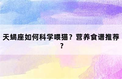 天蝎座如何科学喂猫？营养食谱推荐？