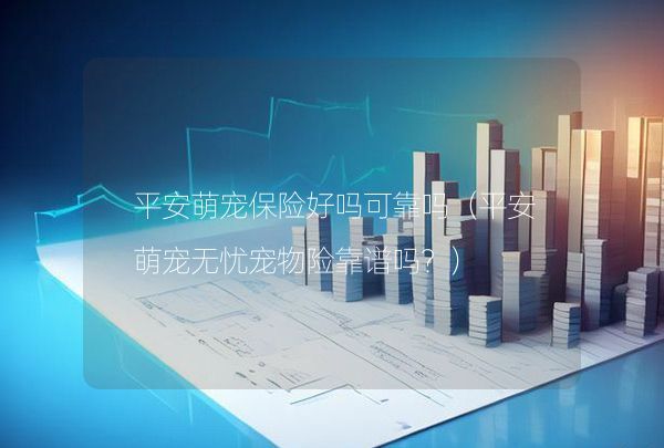 平安萌宠保险好吗可靠吗（平安萌宠无忧宠物险靠谱吗？）,第1张