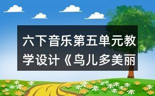 六下音乐第五单元教学设计《鸟儿多美丽》