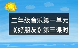 二年级音乐第一单元《好朋友》第三课时教学设计