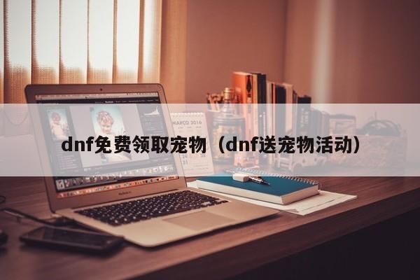 dnf免费领取宠物（dnf送宠物活动）-第1张图片