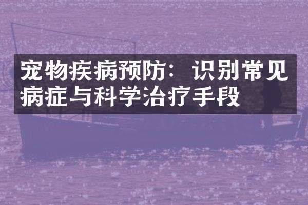 宠物疾病预防：识别常见病症与科学治疗手段