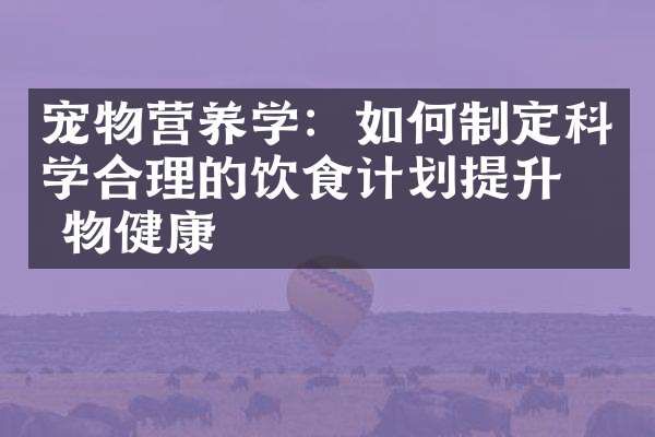 宠物营养学：如何制定科学合理的饮食计划提升宠物健康