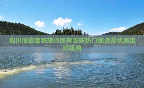 四川周边宠物旅行团有哪些热门地点及优质组织机构
