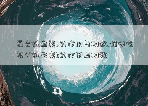 复合维生素b的作用与功效,猫咪吃复合维生素b的作用与功效