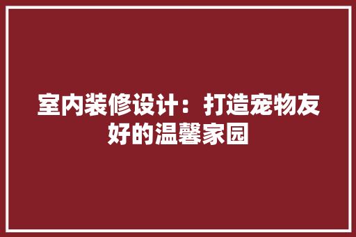 室内装修设计：打造宠物友好的温馨家园 现代风格装饰