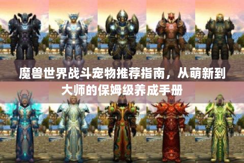 魔兽世界战斗宠物推荐指南，从萌新到大师的保姆级养成手册