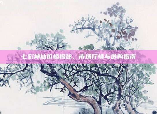 七彩神仙价格揭秘,市场行情与选购指南