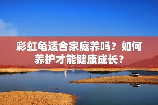 彩虹龟适合家庭养吗？如何养护才能健康成长？-第1张图片-3574手游网