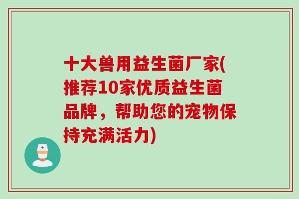 十大兽用益生菌厂家(推荐10家优质益生菌品牌，帮助您的宠物保持充满活力)