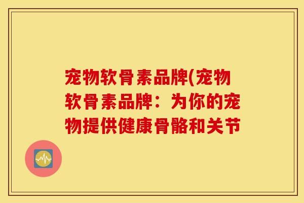 宠物软骨素品牌(宠物软骨素品牌：为你的宠物提供健康骨骼和关节