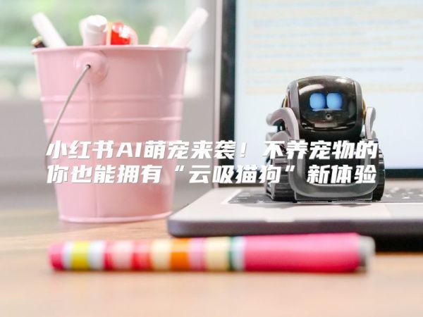 小红书AI萌宠来袭！不养宠物的你也能拥有“云吸猫狗”新体验