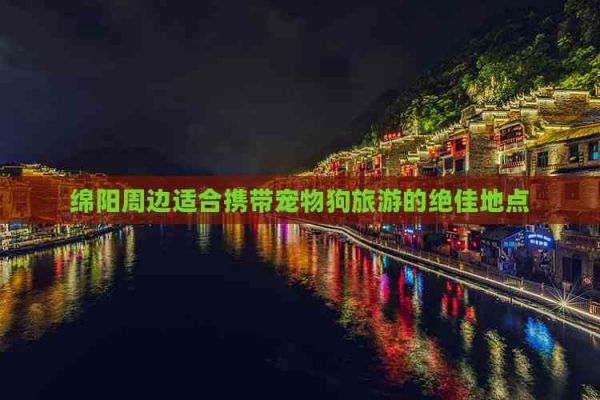 绵阳周边适合携带宠物狗旅游的绝佳地点
