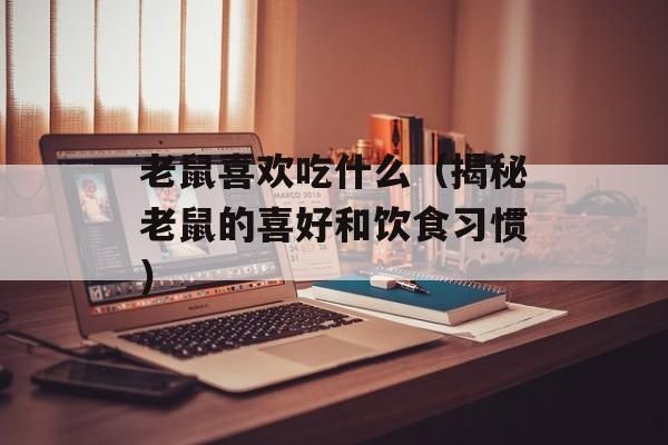 老鼠喜欢吃什么（揭秘老鼠的喜好和饮食习惯）-第1张图片-