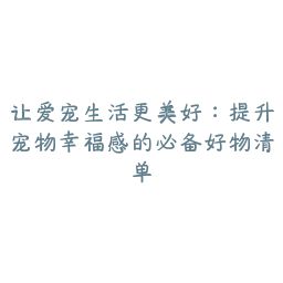 让爱宠生活更美好：提升宠物幸福感的必备好物清单