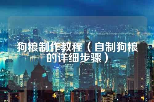 狗粮制作教程（自制狗粮的详细步骤） 第1张