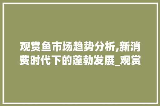 观赏鱼市场趋势分析,新消费时代下的蓬勃发展_观赏鱼行业市场趋势 第1张