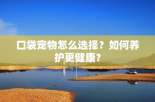 口袋宠物怎么选择？如何养护更健康？-第1张图片