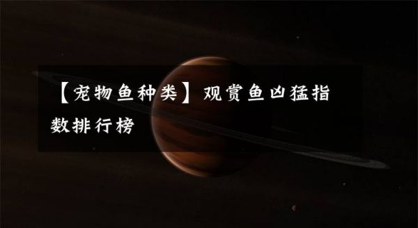 【宠物鱼种类】观赏鱼凶猛指数排行榜文章配图