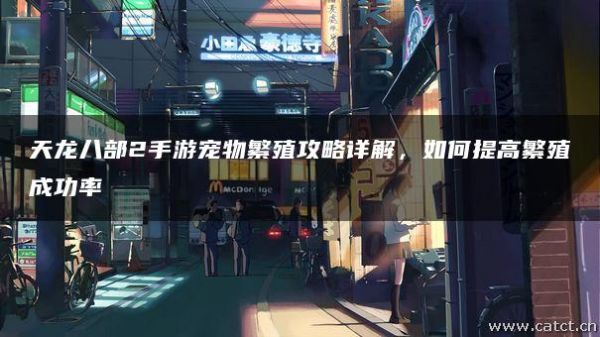 天龙八部2手游宠物繁殖攻略详解，如何提高繁殖成功率