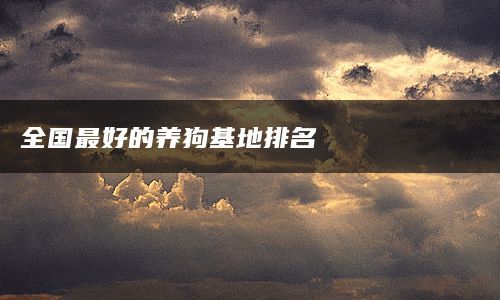 全国最好的养狗基地排名