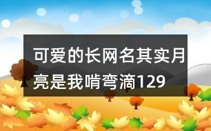 可爱的长网名：其实、月亮是我啃弯滴129个