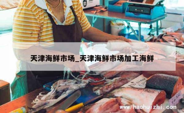 天津海鲜市场_天津海鲜市场加工海鲜 第1张