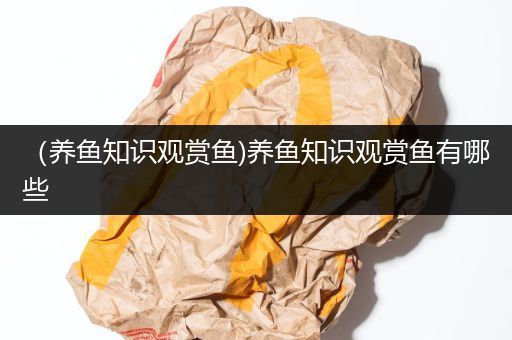 （养鱼知识观赏鱼)养鱼知识观赏鱼有哪些