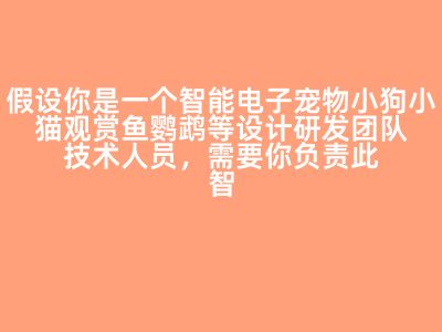 假设你是一个智能电子宠物小狗小猫观赏鱼鹦鹉等设计研发团队技术人员，需要你负责此智能电子宠物所有传感器的