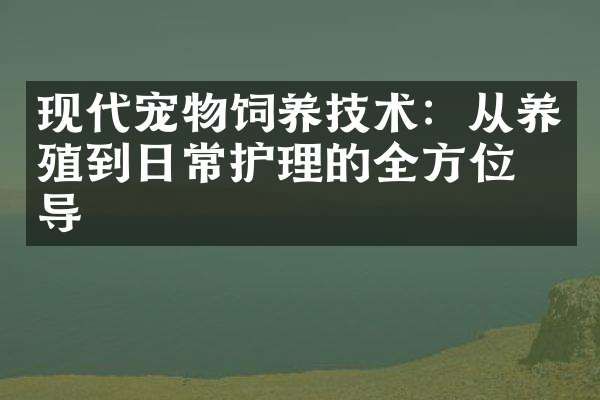 现代宠物饲养技术：从养殖到日常护理的全方位指导