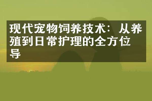 现代宠物饲养技术：从养殖到日常护理的全方位指导