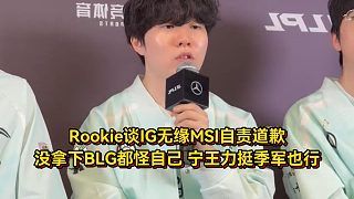 Rookie谈无缘MSI自责道歉，没拿下BLG都怪自己，宁王力挺季军也行