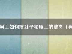 男士如何瘦肚子和腰上的赘肉（男的怎么瘦肚子和腰上赘肉）