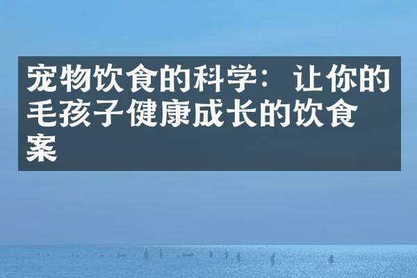 宠物饮食的科学：让你的毛孩子健康成长的饮食方案