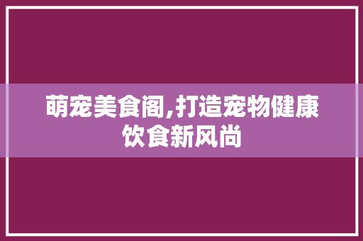 萌宠美食阁,打造宠物健康饮食新风尚