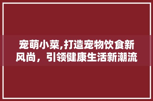 宠萌小菜,打造宠物饮食新风尚，引领健康生活新潮流