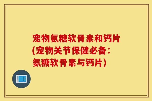 宠物氨糖软骨素和钙片(宠物关节保健必备：氨糖软骨素与钙片)