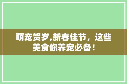 萌宠贺岁,新春佳节，这些美食你养宠必备！