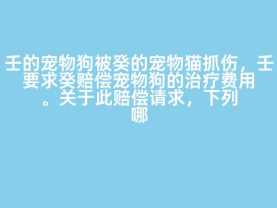 壬的宠物狗被癸的宠物猫抓伤，壬要求癸赔偿宠物狗的治疗费用。关于此赔偿请求，下列哪项说法不正确？A:癸应