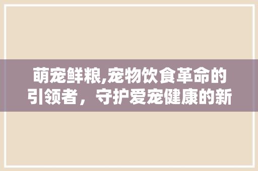 萌宠鲜粮,宠物饮食革命的引领者，守护爱宠健康的新选择