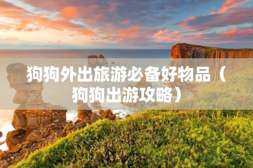 狗狗外出旅游必备好物品（狗狗出游攻略）