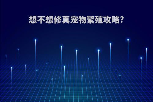 想不想修真宠物繁殖攻略?