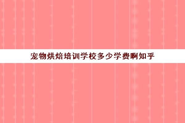 宠物烘焙培训学校多少学费啊知乎(宠物烘焙在哪学啊)